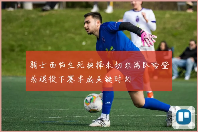 骑士面临生死抉择米切尔离队哈登或退役下赛季成关键时刻