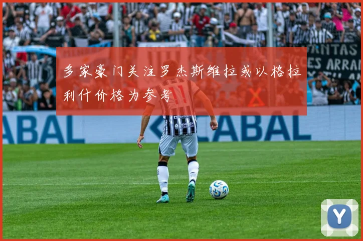 多家豪门关注罗杰斯维拉或以格拉利什价格为参考