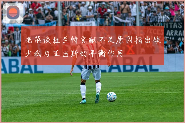 老范谈杜兰特贡献不足原因指出缺少我与亚当斯的平衡作用