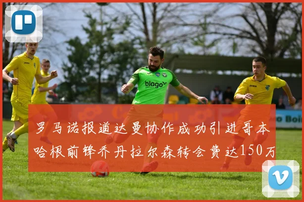 罗马诺报道达曼协作成功引进哥本哈根前锋乔丹拉尔森转会费达150万美元