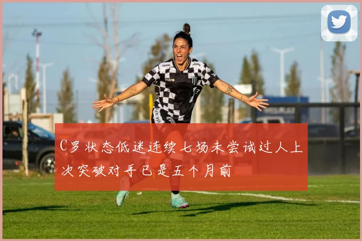 C罗状态低迷连续七场未尝试过人上次突破对手已是五个月前