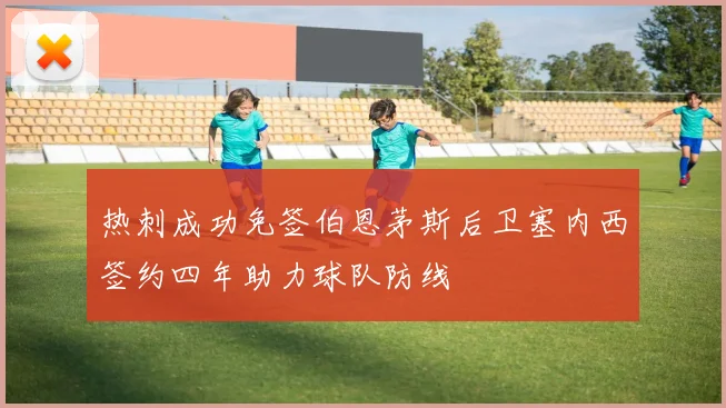 热刺成功免签伯恩茅斯后卫塞内西签约四年助力球队防线