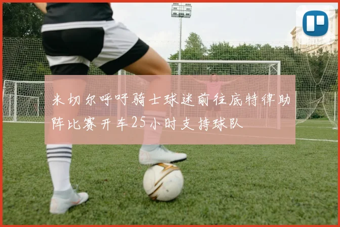 米切尔呼吁骑士球迷前往底特律助阵比赛开车25小时支持球队