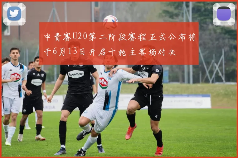 中青赛U20第二阶段赛程正式公布将于6月13日开启十轮主客场对决