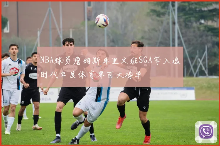 NBA球员詹姆斯库里文班SGA等入选时代年度体育界百大榜单