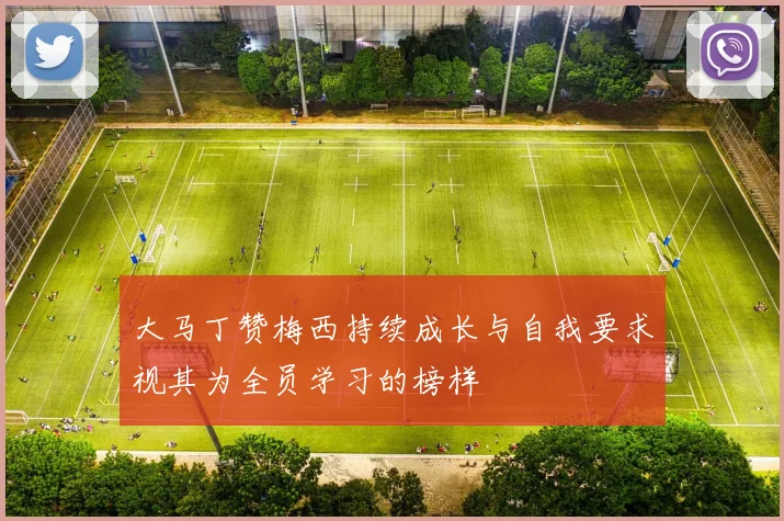 大马丁赞梅西持续成长与自我要求视其为全员学习的榜样