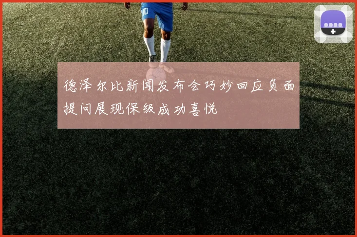 德泽尔比新闻发布会巧妙回应负面提问展现保级成功喜悦
