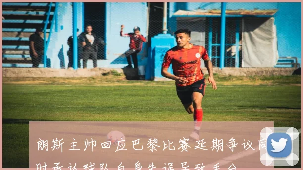 朗斯主帅回应巴黎比赛延期争议同时承认球队自身失误导致丢分