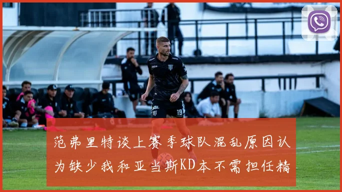 范弗里特谈上赛季球队混乱原因认为缺少我和亚当斯KD本不需担任精神领袖