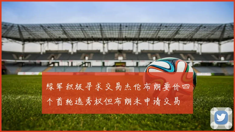 绿军积极寻求交易杰伦布朗要价四个首轮选秀权但布朗未申请交易